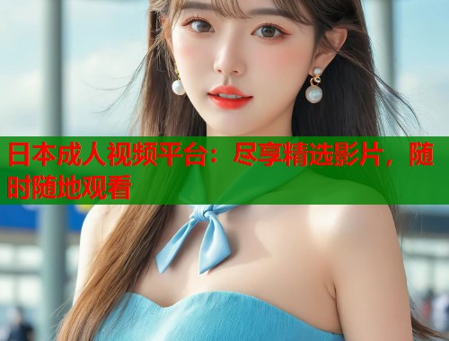 日本成人视频平台：尽享精选影片，随时随地观看