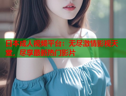 日本成人视频平台：无尽激情影视天堂，尽享最新热门影片