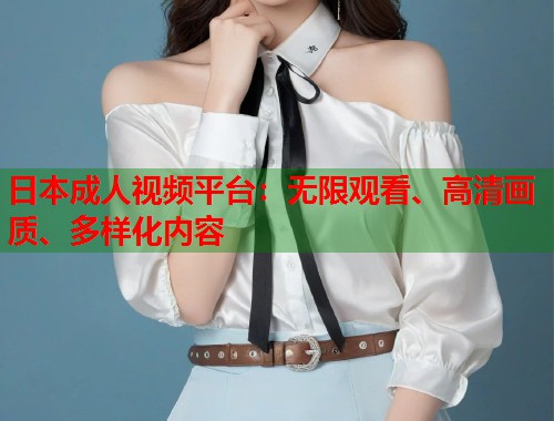 日本成人视频平台：无限观看、高清画质、多样化内容