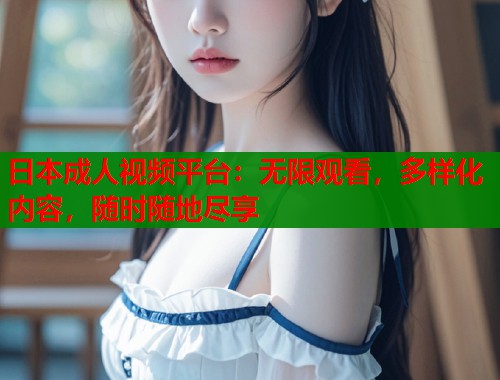 日本成人视频平台：无限观看，多样化内容，随时随地尽享