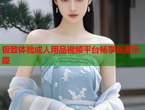 极致体验成人用品视频平台畅享私密乐趣