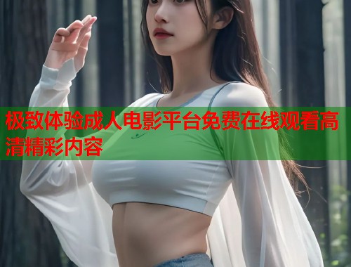 极致体验成人电影平台免费在线观看高清精彩内容