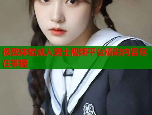 极致体验成人男士视频平台精彩内容尽在掌握