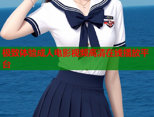 极致体验成人电影视频高清在线播放平台