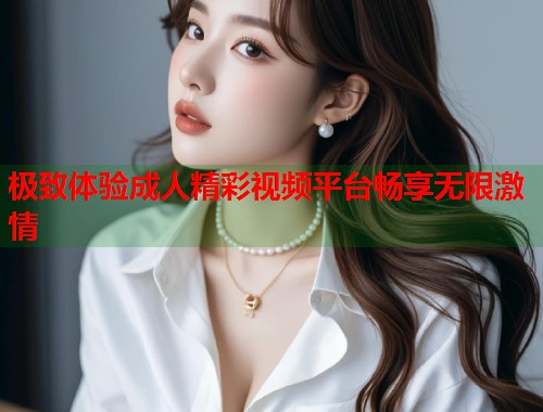 极致体验成人精彩视频平台畅享无限激情