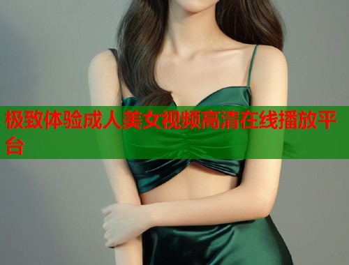 极致体验成人美女视频高清在线播放平台