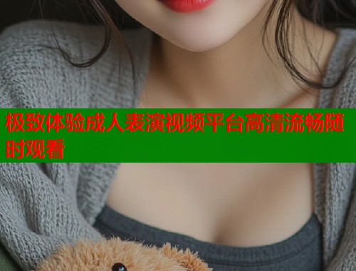 极致体验成人表演视频平台高清流畅随时观看  第2张