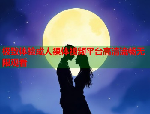 极致体验成人裸体视频平台高清流畅无限观看  第2张