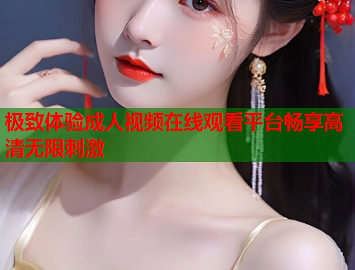 极致体验成人视频在线观看平台畅享高清无限刺激