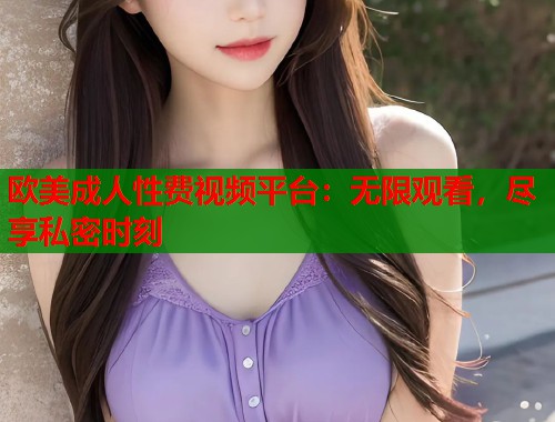 欧美成人性费视频平台：无限观看，尽享私密时刻  第2张