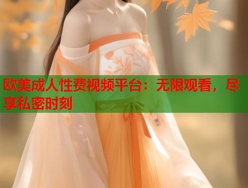 欧美成人性费视频平台：无限观看，尽享私密时刻