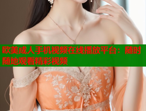 欧美成人手机视频在线播放平台：随时随地观看精彩视频