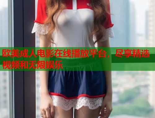 欧美成人电影在线播放平台，尽享精选视频和无限娱乐  第2张