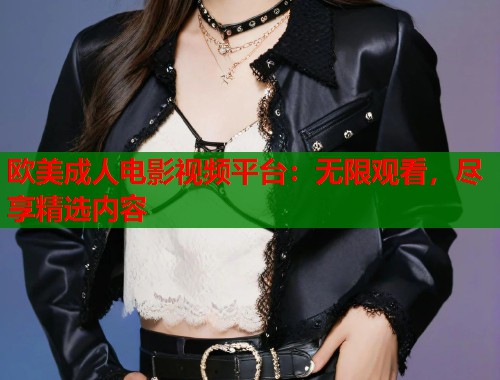 欧美成人电影视频平台：无限观看，尽享精选内容