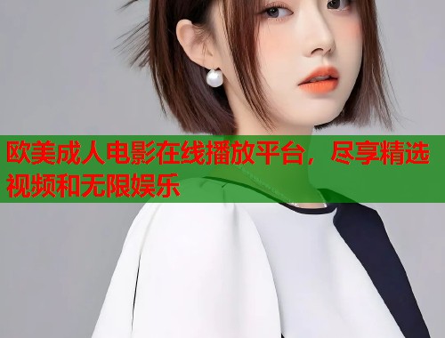 欧美成人电影在线播放平台，尽享精选视频和无限娱乐