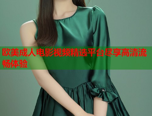 欧美成人电影视频精选平台尽享高清流畅体验