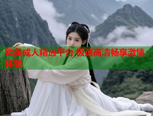 欧美成人精选平台 极速高清畅享激情体验  第2张