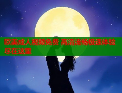 欧美成人视频免费 高清流畅极速体验尽在这里  第2张