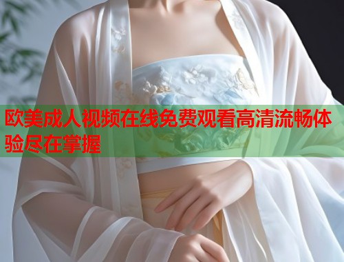 欧美成人视频在线免费观看高清流畅体验尽在掌握  第2张