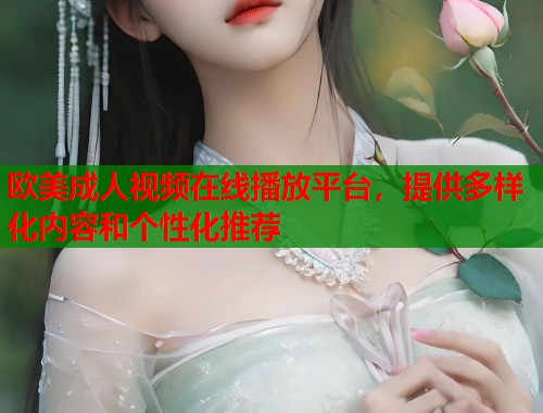 欧美成人视频在线播放平台，提供多样化内容和个性化推荐