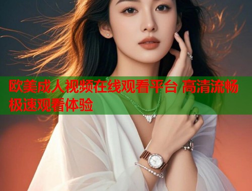 欧美成人视频在线观看平台 高清流畅极速观看体验