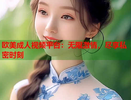 欧美成人视频平台：无限激情，尽享私密时刻