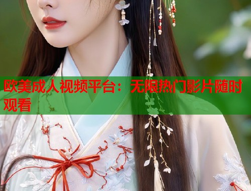 欧美成人视频平台：无限热门影片随时观看