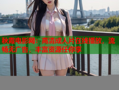 秋霞电影网：高清成人片在线播放，流畅无广告，丰富资源任你享