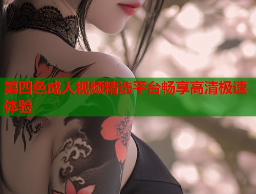 第四色成人视频精选平台畅享高清极速体验