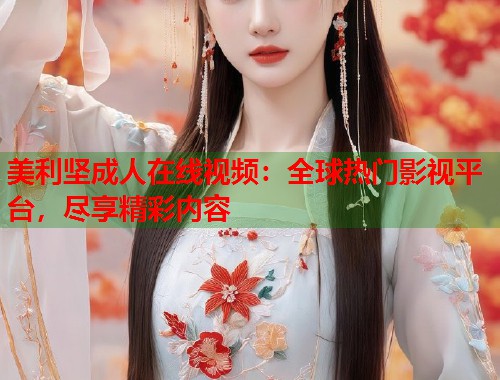 美利坚成人在线视频：全球热门影视平台，尽享精彩内容