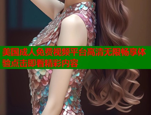 美国成人免费视频平台高清无限畅享体验点击即看精彩内容