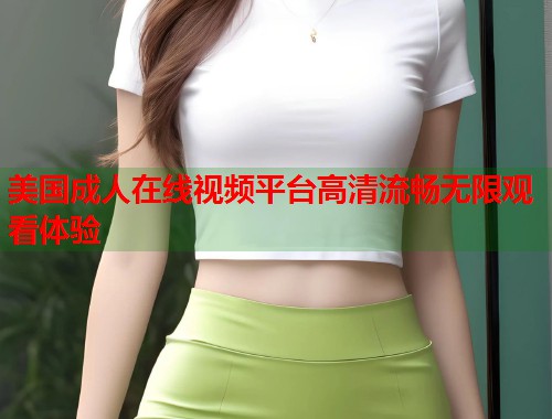 美国成人在线视频平台高清流畅无限观看体验