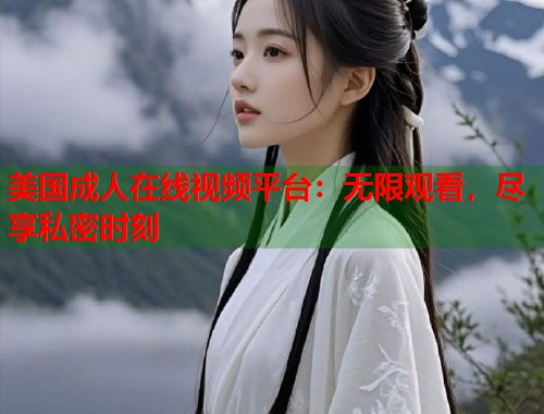 美国成人在线视频平台：无限观看，尽享私密时刻