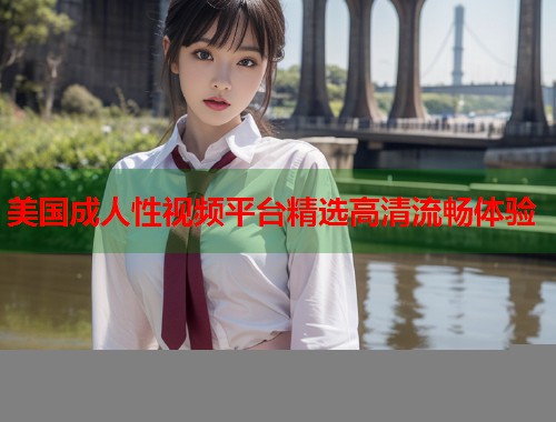 美国成人性视频平台精选高清流畅体验  第2张