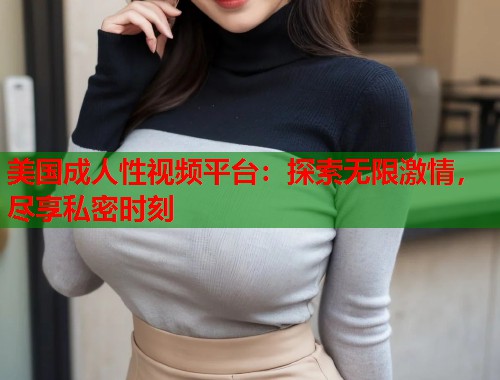 美国成人性视频平台：探索无限激情，尽享私密时刻