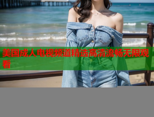 美国成人电视频道精选高清流畅无限观看