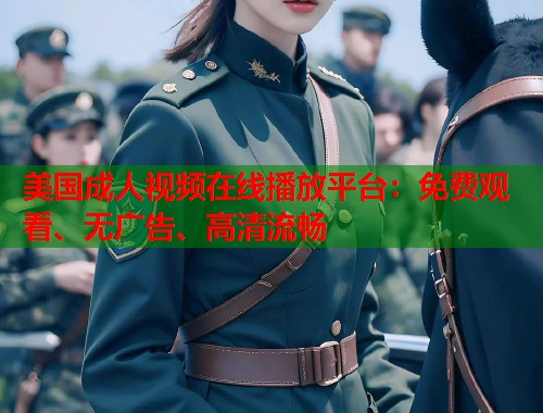 美国成人视频在线播放平台：免费观看、无广告、高清流畅