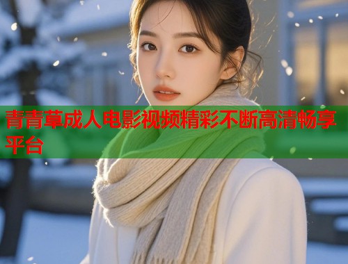 青青草成人电影视频精彩不断高清畅享平台