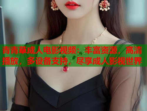 青青草成人电影视频：丰富资源，高清播放，多设备支持，尽享成人影视世界