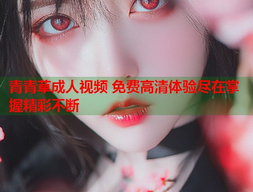 青青草成人视频 免费高清体验尽在掌握精彩不断