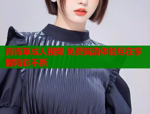 青青草成人视频 免费高清体验尽在掌握精彩不断  第2张