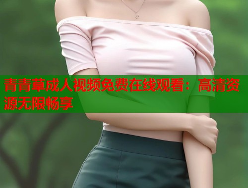 青青草成人视频免费在线观看：高清资源无限畅享