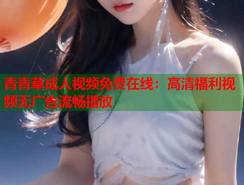 青青草成人视频免费在线：高清福利视频无广告流畅播放