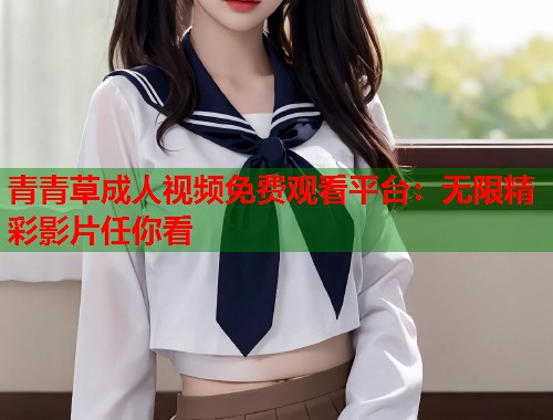 青青草成人视频免费观看平台：无限精彩影片任你看