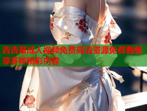 青青草成人视频免费高清资源免费看畅享多样精彩内容