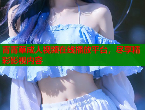 青青草成人视频在线播放平台，尽享精彩影视内容