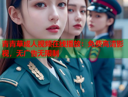 青青草成人视频在线播放：免费高清影视，无广告无限制