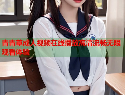 青青草成人视频在线播放高清流畅无限观看体验