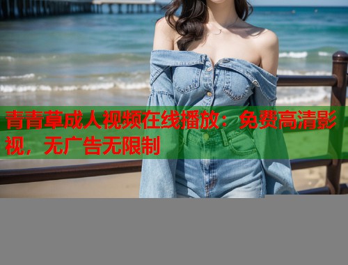 青青草成人视频在线播放：免费高清影视，无广告无限制  第2张