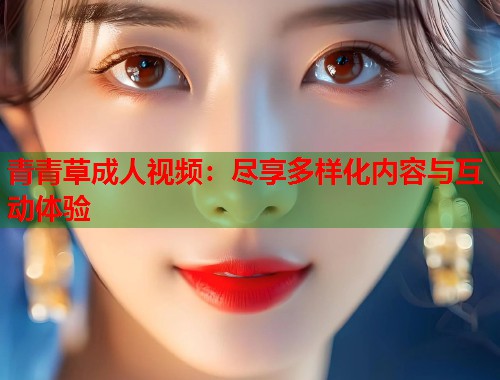 青青草成人视频：尽享多样化内容与互动体验  第2张